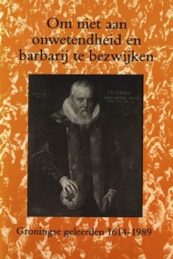 Om niet aan onwetenheid en barbarij te bezwijken. Groningse geleerden 1614-1989