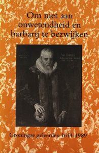 Om niet aan onwetenheid en barbarij te bezwijken. Groningse geleerden 1614-1989