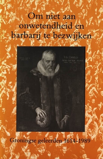 Om niet aan onwetenheid en barbarij te bezwijken. Groningse geleerden 1614-1989